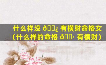 什么样没 🌿 有横财命格女（什么样的命格 🌷 有横财）